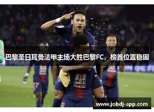 巴黎圣日耳曼法甲主场大胜巴黎FC，榜首位置稳固