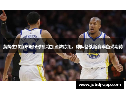 黄蜂主帅宣布退役球星将加盟教练组，球队备战新赛季备受期待