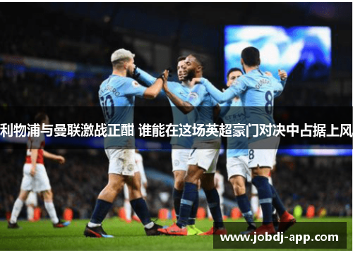 利物浦与曼联激战正酣 谁能在这场英超豪门对决中占据上风