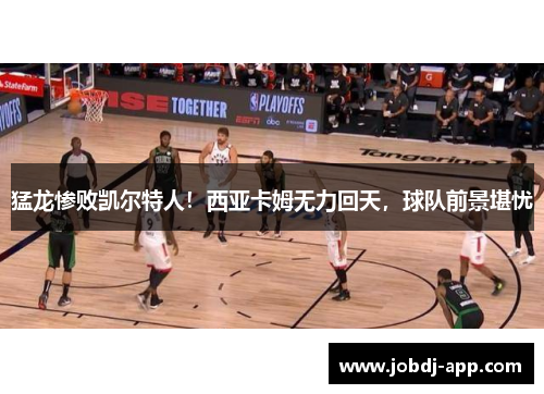 猛龙惨败凯尔特人！西亚卡姆无力回天，球队前景堪忧