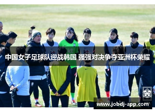 中国女子足球队迎战韩国 强强对决争夺亚洲杯荣耀