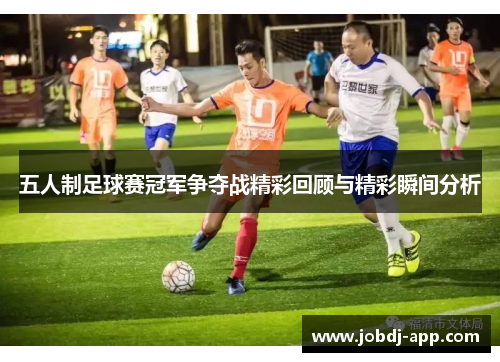 五人制足球赛冠军争夺战精彩回顾与精彩瞬间分析