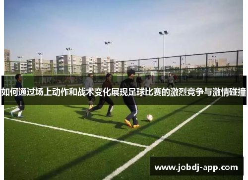 如何通过场上动作和战术变化展现足球比赛的激烈竞争与激情碰撞