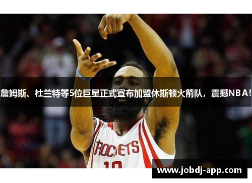 詹姆斯、杜兰特等5位巨星正式宣布加盟休斯顿火箭队，震撼NBA！