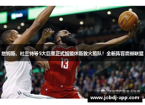詹姆斯、杜兰特等5大巨星正式加盟休斯敦火箭队！全新阵容震撼联盟