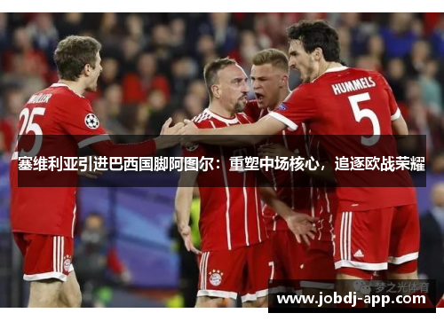 塞维利亚引进巴西国脚阿图尔：重塑中场核心，追逐欧战荣耀