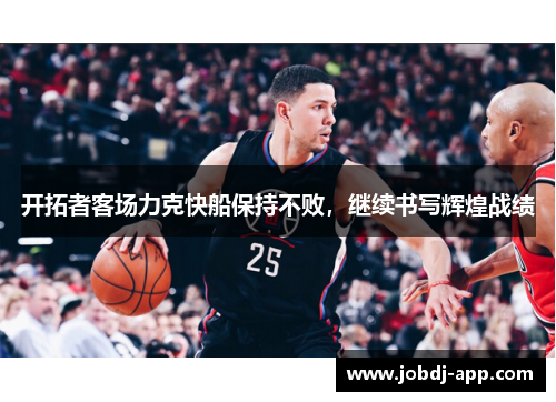 开拓者客场力克快船保持不败，继续书写辉煌战绩