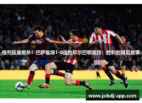 格列兹曼绝杀！巴萨客场1-0战胜毕尔巴鄂竞技：胜利的背后故事