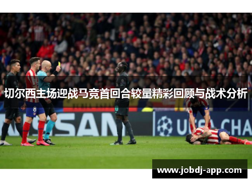 切尔西主场迎战马竞首回合较量精彩回顾与战术分析