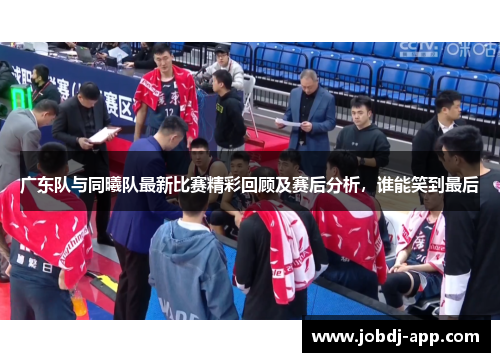 广东队与同曦队最新比赛精彩回顾及赛后分析，谁能笑到最后