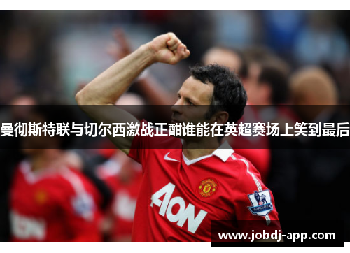 曼彻斯特联与切尔西激战正酣谁能在英超赛场上笑到最后