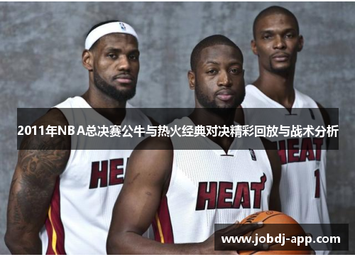 2011年NBA总决赛公牛与热火经典对决精彩回放与战术分析